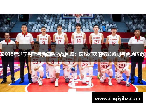 2015年辽宁男篮与新疆队激战回顾：巅峰对决的精彩瞬间与赛场传奇