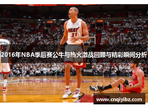 2016年NBA季后赛公牛与热火激战回顾与精彩瞬间分析