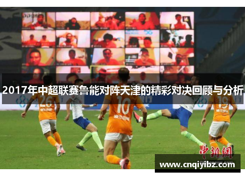 2017年中超联赛鲁能对阵天津的精彩对决回顾与分析