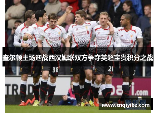 查尔顿主场迎战西汉姆联双方争夺英超宝贵积分之战