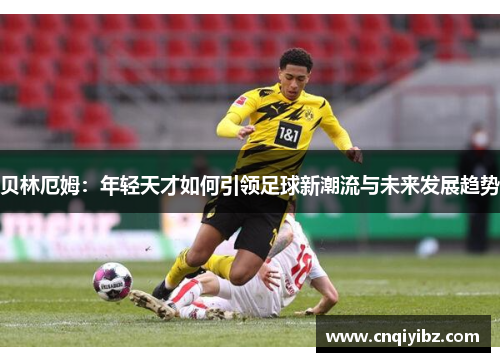 贝林厄姆：年轻天才如何引领足球新潮流与未来发展趋势