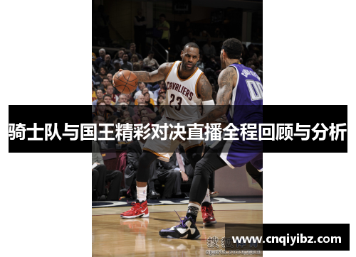 骑士队与国王精彩对决直播全程回顾与分析
