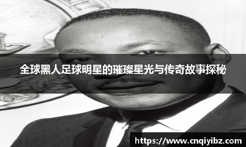 全球黑人足球明星的璀璨星光与传奇故事探秘