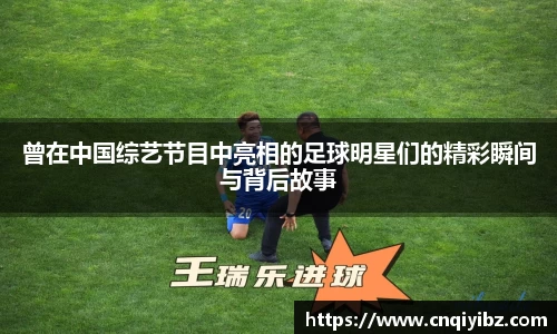 曾在中国综艺节目中亮相的足球明星们的精彩瞬间与背后故事