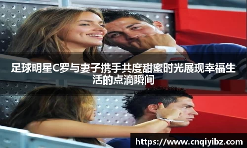 足球明星C罗与妻子携手共度甜蜜时光展现幸福生活的点滴瞬间