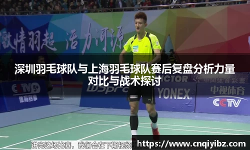 深圳羽毛球队与上海羽毛球队赛后复盘分析力量对比与战术探讨