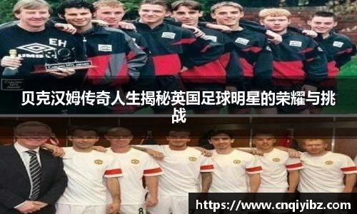 贝克汉姆传奇人生揭秘英国足球明星的荣耀与挑战